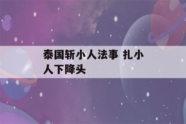 泰国斩小人法事 扎小人下降头