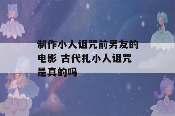 制作小人诅咒前男友的电影 古代扎小人诅咒是真的吗