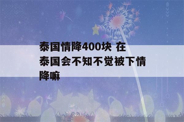 泰国情降400块 在泰国会不知不觉被下情降嘛