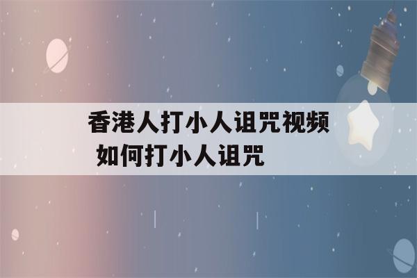 香港人打小人诅咒视频 如何打小人诅咒