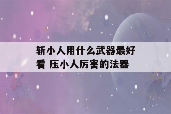 斩小人用什么武器最好看 压小人厉害的法器