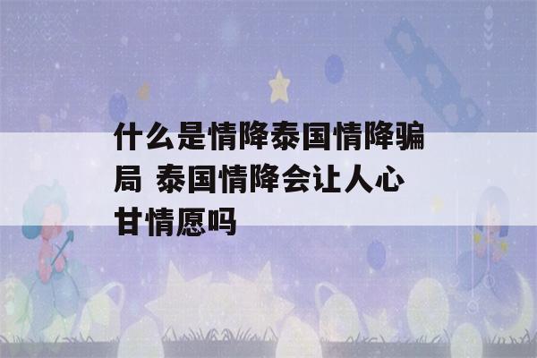 什么是情降泰国情降骗局 泰国情降会让人心甘情愿吗