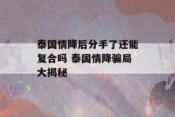 泰国情降后分手了还能复合吗 泰国情降骗局大揭秘