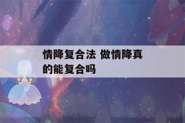 情降复合法 做情降真的能复合吗