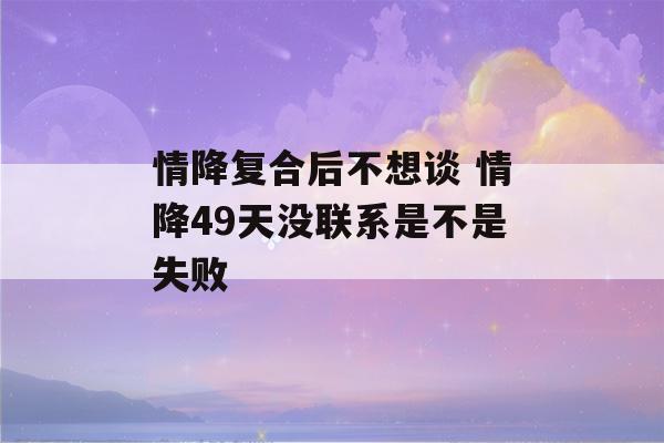 情降复合后不想谈 情降49天没联系是不是失败