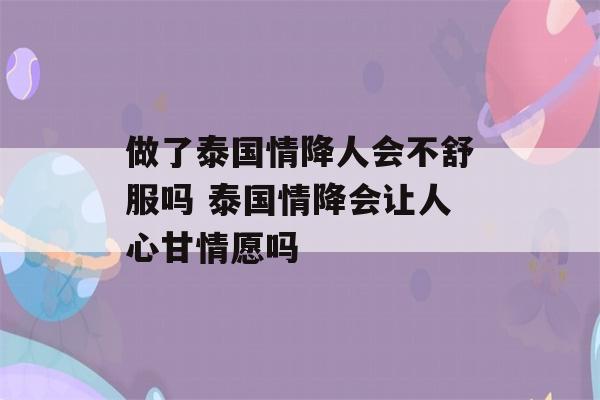 做了泰国情降人会不舒服吗 泰国情降会让人心甘情愿吗