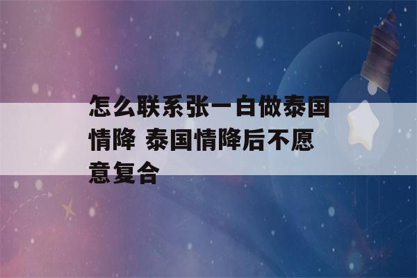 怎么联系张一白做泰国情降 泰国情降后不愿意复合