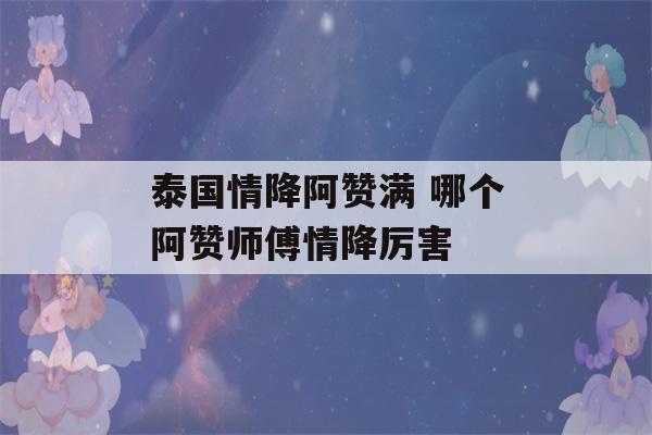 泰国情降阿赞满 哪个阿赞师傅情降厉害