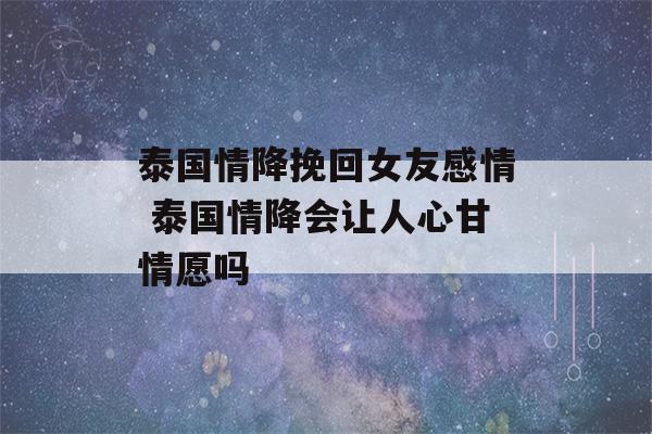 泰国情降挽回女友感情 泰国情降会让人心甘情愿吗