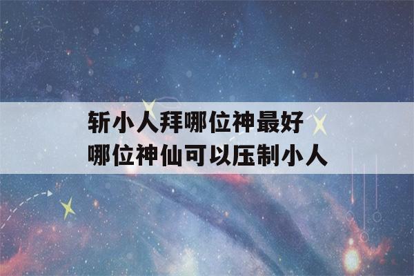 斩小人拜哪位神最好 哪位神仙可以压制小人