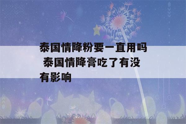 泰国情降粉要一直用吗 泰国情降膏吃了有没有影响