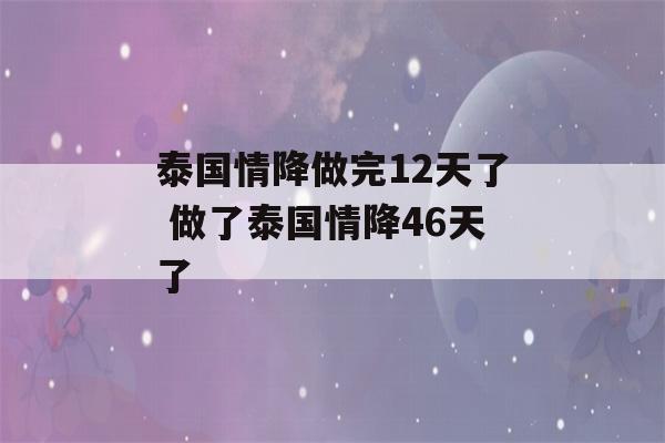 泰国情降做完12天了 做了泰国情降46天了