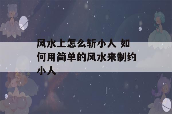 风水上怎么斩小人 如何用简单的风水来制约小人