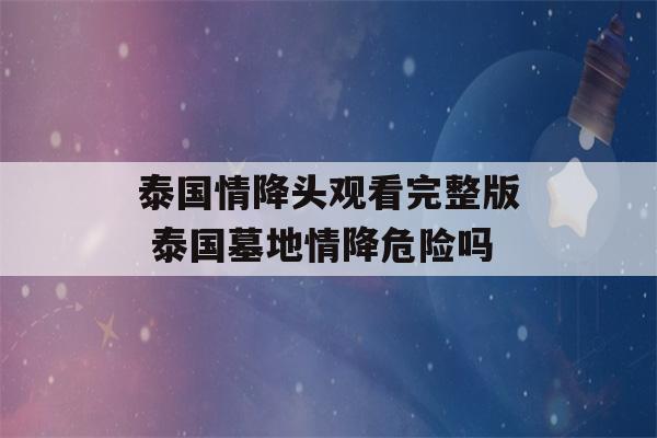 泰国情降头观看完整版 泰国墓地情降危险吗