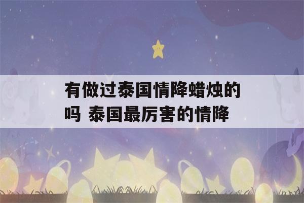 有做过泰国情降蜡烛的吗 泰国最厉害的情降