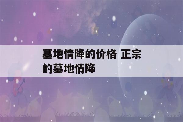 墓地情降的价格 正宗的墓地情降