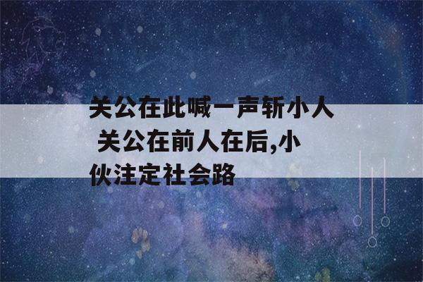 关公在此喊一声斩小人 关公在前人在后,小伙注定社会路