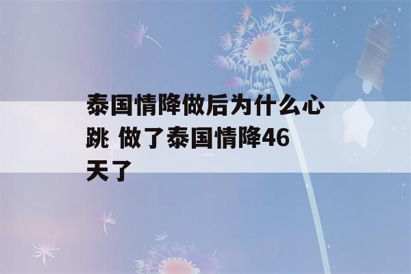 泰国情降做后为什么心跳 做了泰国情降46天了