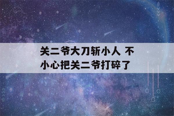 关二爷大刀斩小人 不小心把关二爷打碎了