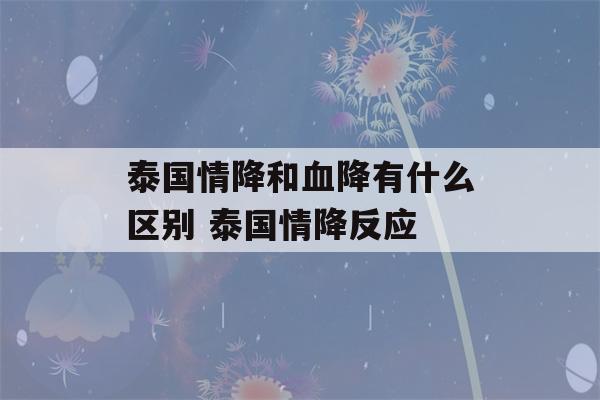 泰国情降和血降有什么区别 泰国情降反应