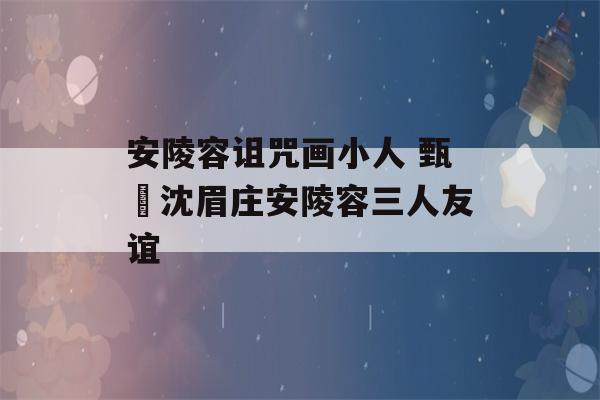 安陵容诅咒画小人 甄嬛沈眉庄安陵容三人友谊