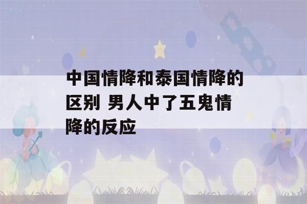 中国情降和泰国情降的区别 男人中了五鬼情降的反应