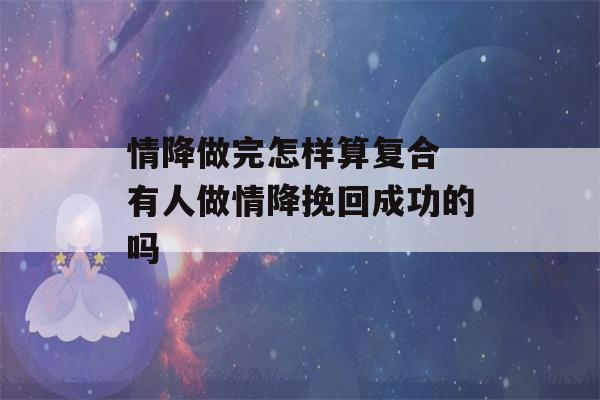 情降做完怎样算复合 有人做情降挽回成功的吗