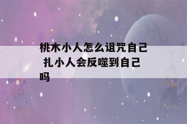 桃木小人怎么诅咒自己 扎小人会反噬到自己吗