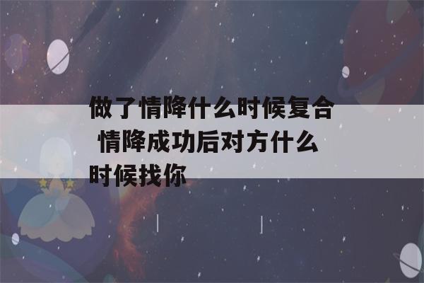 做了情降什么时候复合 情降成功后对方什么时候找你