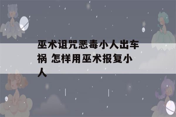 巫术诅咒恶毒小人出车祸 怎样用巫术报复小人