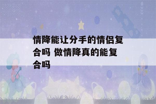 情降能让分手的情侣复合吗 做情降真的能复合吗