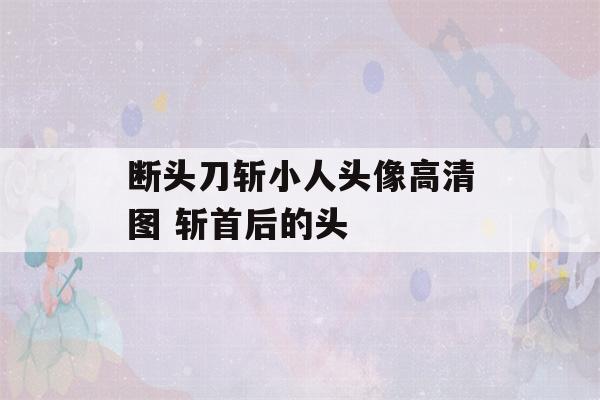 断头刀斩小人头像高清图 斩首后的头