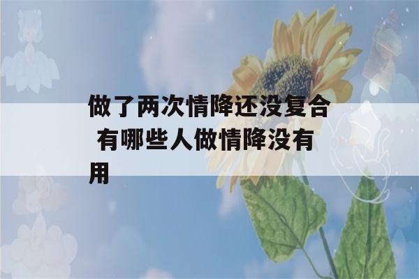 做了两次情降还没复合 有哪些人做情降没有用