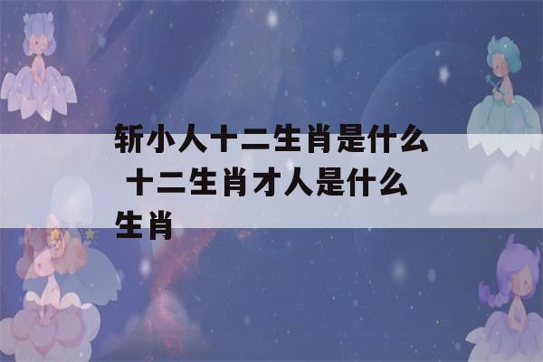 斩小人十二生肖是什么 十二生肖才人是什么生肖