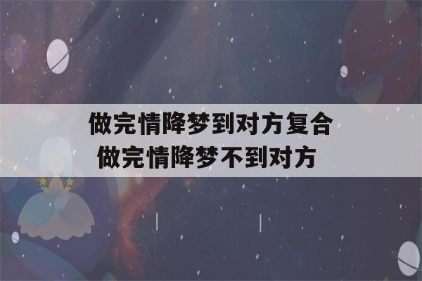 做完情降梦到对方复合 做完情降梦不到对方