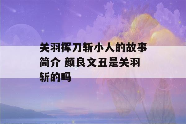 关羽挥刀斩小人的故事简介 颜良文丑是关羽斩的吗