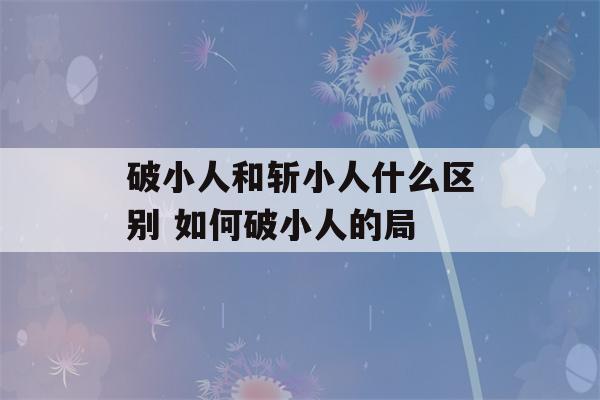 破小人和斩小人什么区别 如何破小人的局