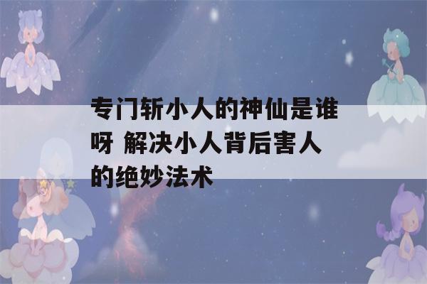 专门斩小人的神仙是谁呀 解决小人背后害人的绝妙法术