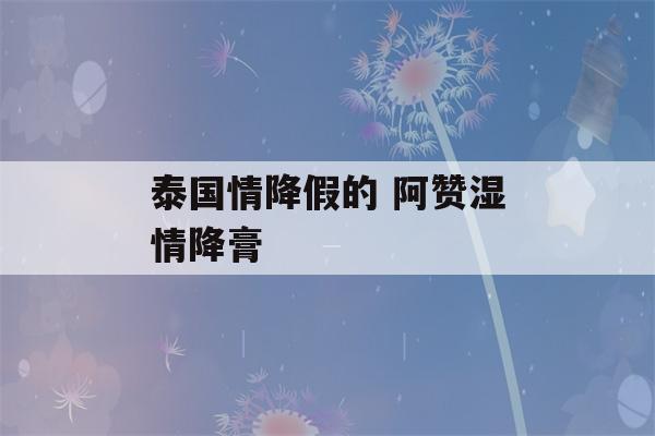 泰国情降假的 阿赞湿情降膏