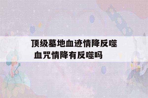 顶级墓地血迹情降反噬 血咒情降有反噬吗