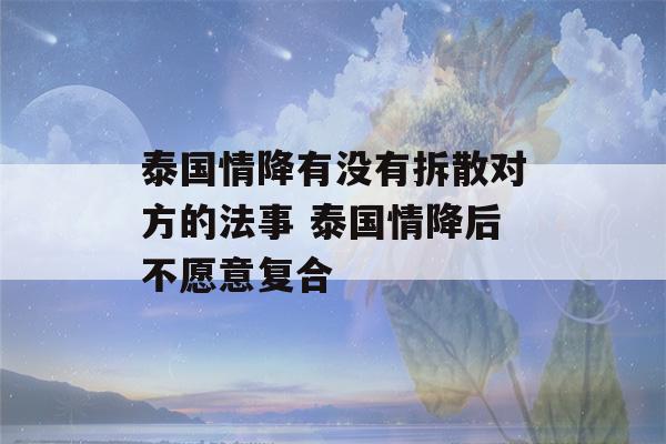 泰国情降有没有拆散对方的法事 泰国情降后不愿意复合