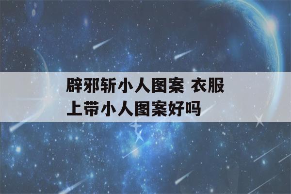 辟邪斩小人图案 衣服上带小人图案好吗