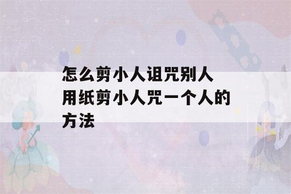 怎么剪小人诅咒别人 用纸剪小人咒一个人的方法