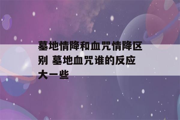 墓地情降和血咒情降区别 墓地血咒谁的反应大一些