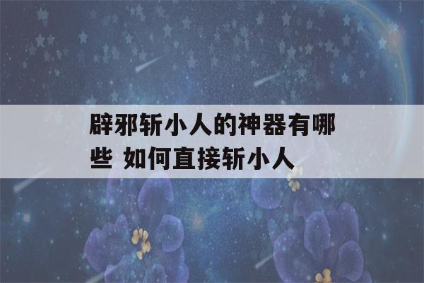 辟邪斩小人的神器有哪些 如何直接斩小人