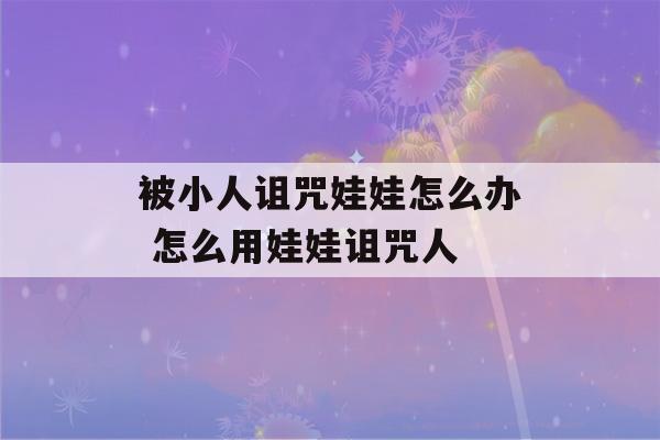 被小人诅咒娃娃怎么办 怎么用娃娃诅咒人