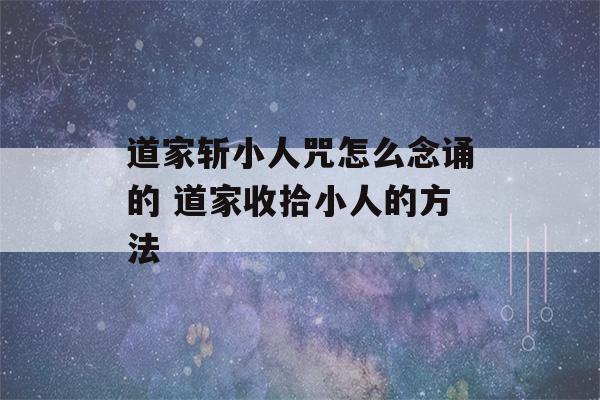 道家斩小人咒怎么念诵的 道家收拾小人的方法