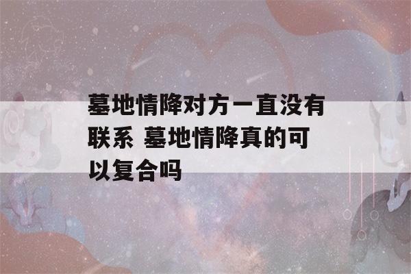 墓地情降对方一直没有联系 墓地情降真的可以复合吗