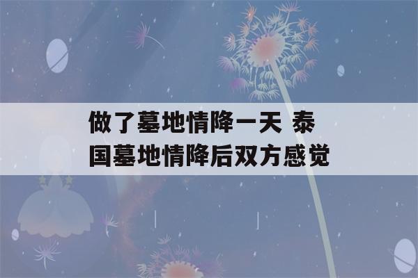 做了墓地情降一天 泰国墓地情降后双方感觉