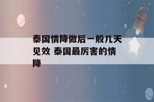 泰国情降做后一般几天见效 泰国最厉害的情降